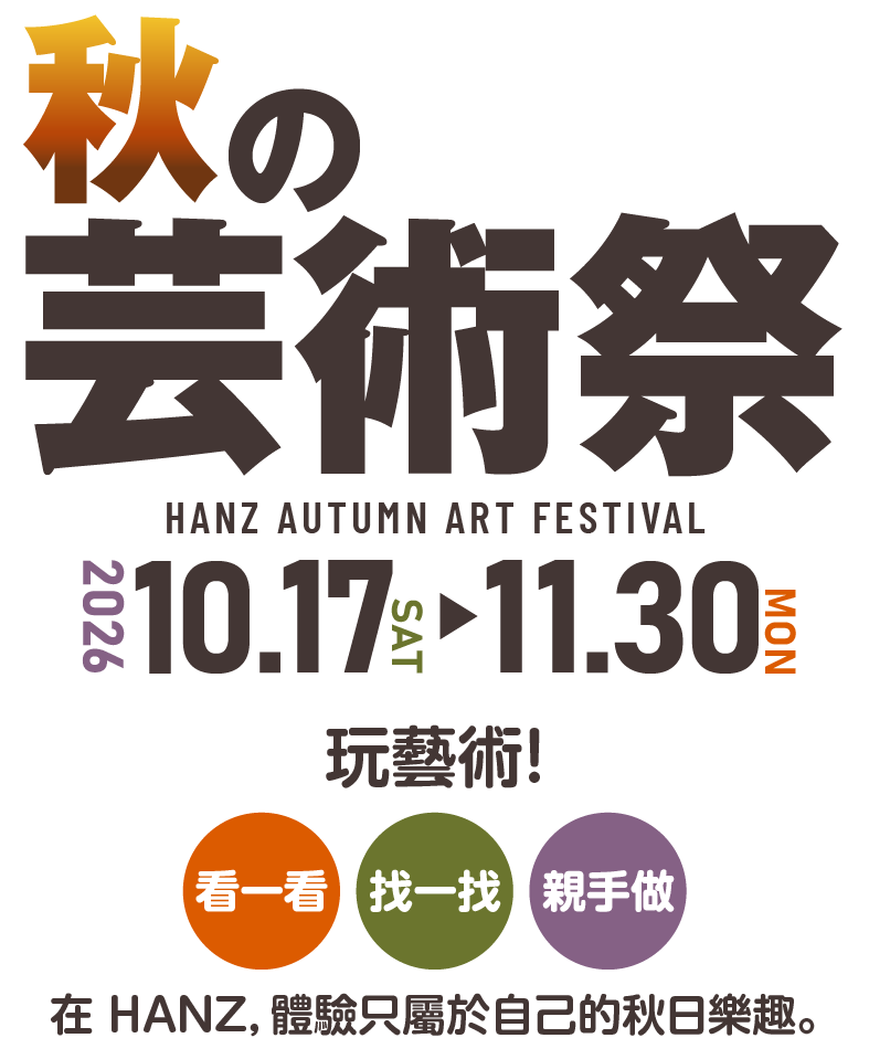 2026年秋季藝術節將於10月17日（星期六）至11月30日（星期一）舉行。玩藝術！～看一看、找一找、親手做。在 HANZ，體驗只屬於自己的秋日樂趣。～